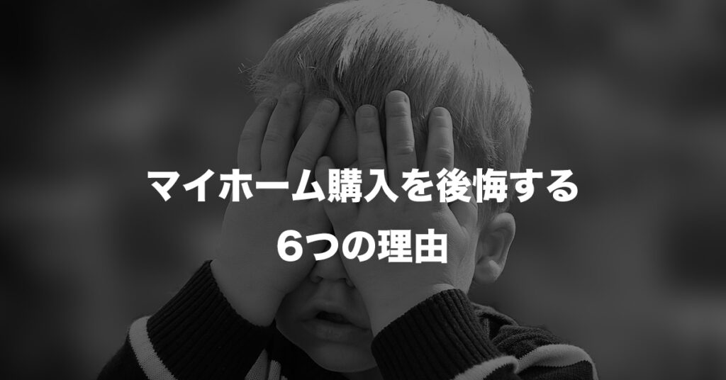 マイホーム購入を後悔する6つの理由